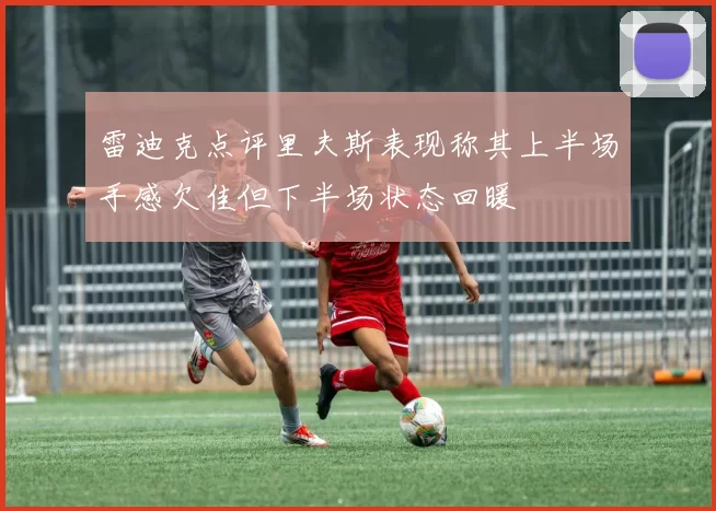 雷迪克点评里夫斯表现称其上半场手感欠佳但下半场状态回暖