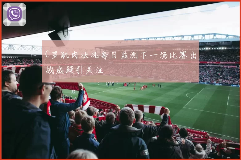 C罗肌肉状况每日监测下一场比赛出战成疑引关注