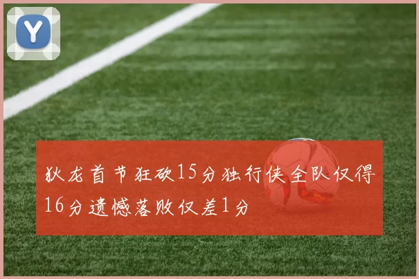 狄龙首节狂砍15分独行侠全队仅得16分遗憾落败仅差1分