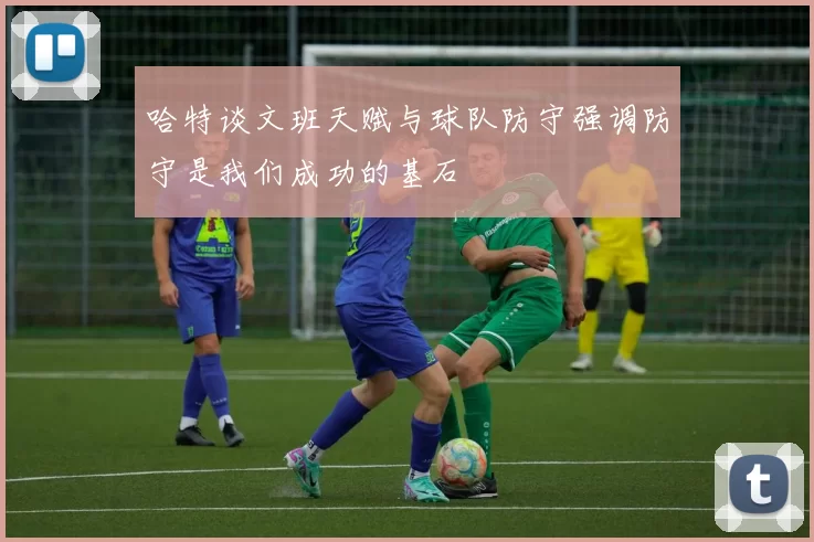 哈特谈文班天赋与球队防守强调防守是我们成功的基石