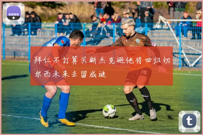 拜仁不打算买断杰克逊他将回归切尔西未来去留成谜