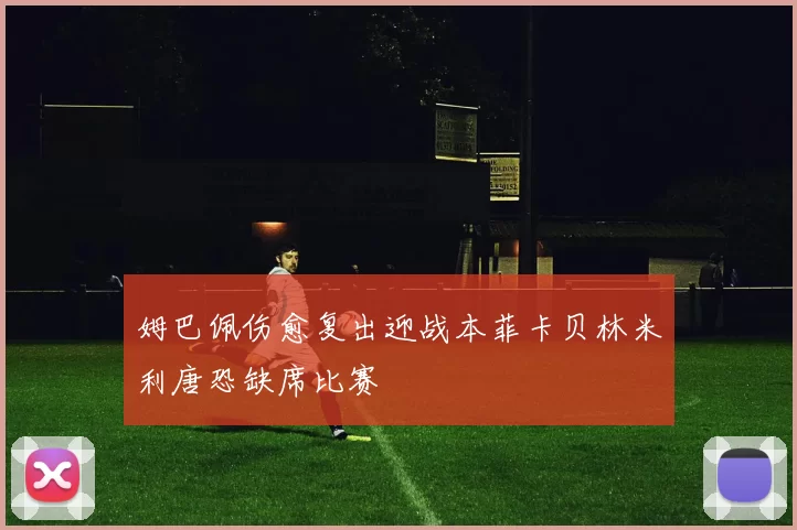 姆巴佩伤愈复出迎战本菲卡贝林米利唐恐缺席比赛