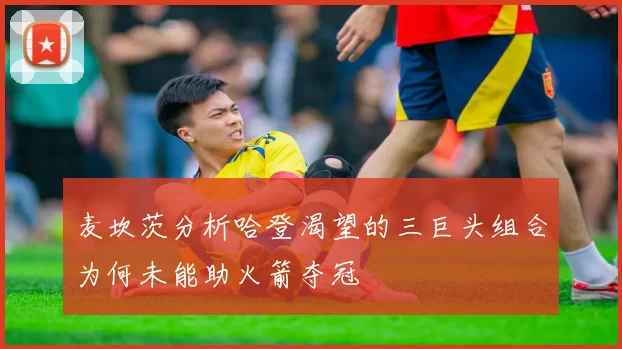 麦坎茨分析哈登渴望的三巨头组合为何未能助火箭夺冠