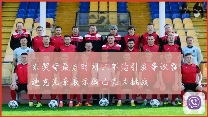 东契奇最后时刻三不沾引发争议雷迪克无奈表示我已无力挑战