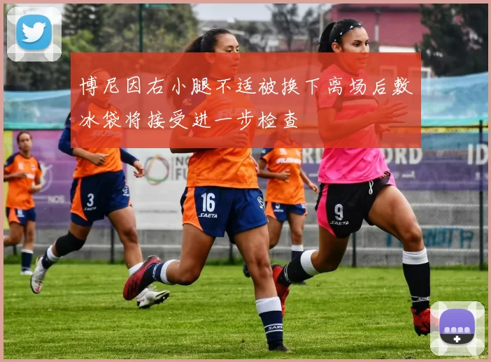 博尼因右小腿不适被换下离场后敷冰袋将接受进一步检查