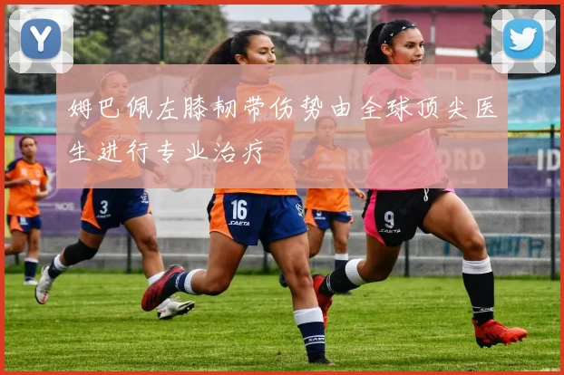 姆巴佩左膝韧带伤势由全球顶尖医生进行专业治疗