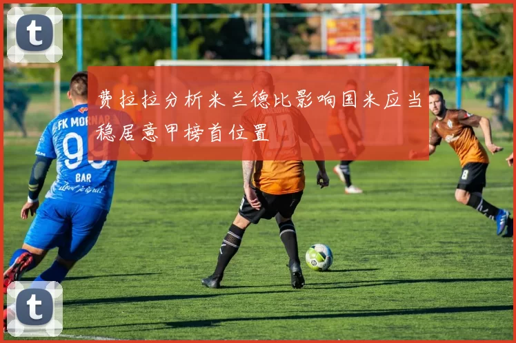 费拉拉分析米兰德比影响国米应当稳居意甲榜首位置