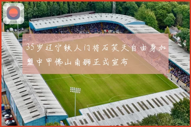35岁辽宁铁人门将石笑天自由身加盟中甲佛山南狮正式宣布