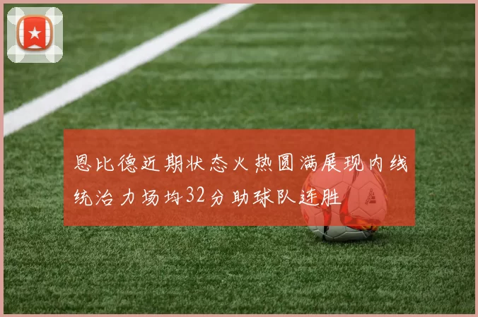 恩比德近期状态火热圆满展现内线统治力场均32分助球队连胜