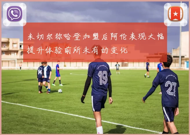米切尔称哈登加盟后阿伦表现大幅提升体验前所未有的变化