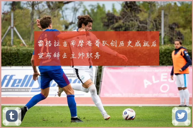 雷格拉吉率摩洛哥队创历史成就后宣布辞去主帅职务
