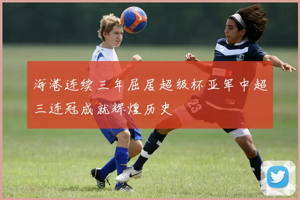 海港连续三年屈居超级杯亚军中超三连冠成就辉煌历史