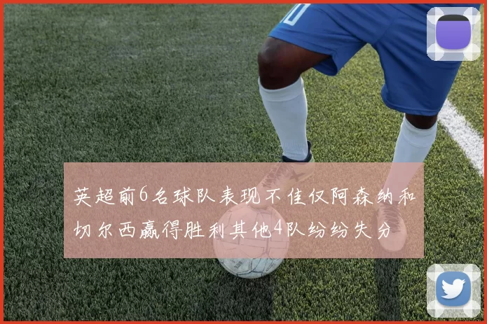 英超前6名球队表现不佳仅阿森纳和切尔西赢得胜利其他4队纷纷失分