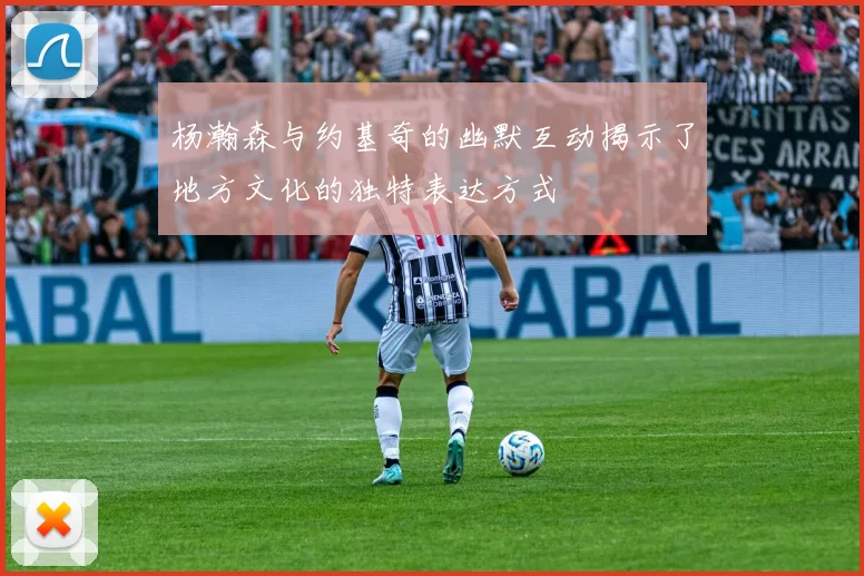 杨瀚森与约基奇的幽默互动揭示了地方文化的独特表达方式