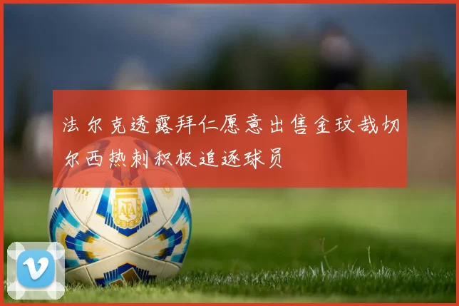 法尔克透露拜仁愿意出售金玟哉切尔西热刺积极追逐球员