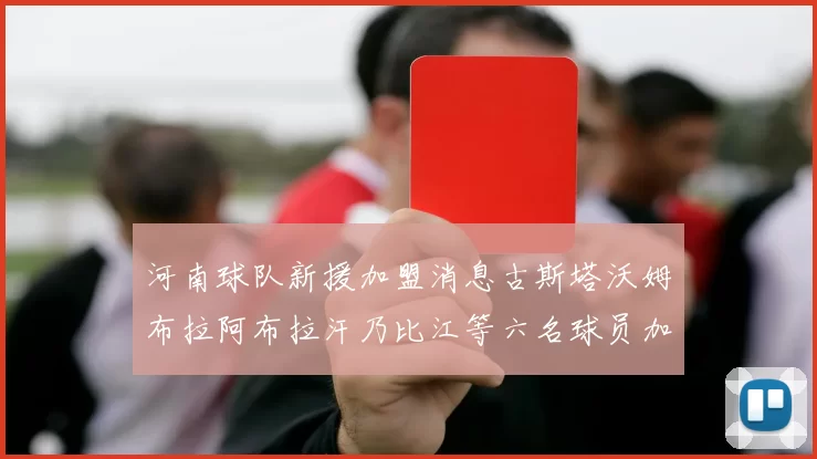 河南球队新援加盟消息古斯塔沃姆布拉阿布拉汗乃比江等六名球员加入