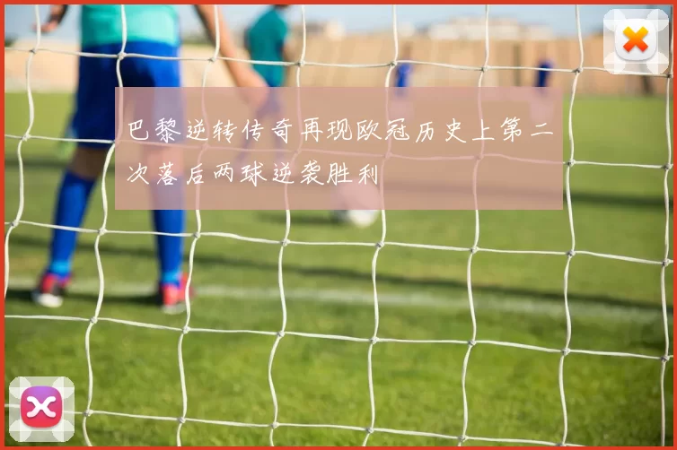 巴黎逆转传奇再现欧冠历史上第二次落后两球逆袭胜利