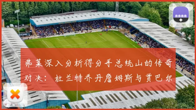 弗莱深入分析得分手总统山的传奇对决：杜兰特乔丹詹姆斯与贾巴尔的伟大之路
