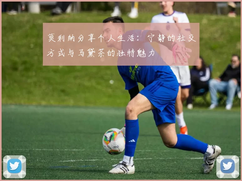 莫利纳分享个人生活：宁静的社交方式与马黛茶的独特魅力