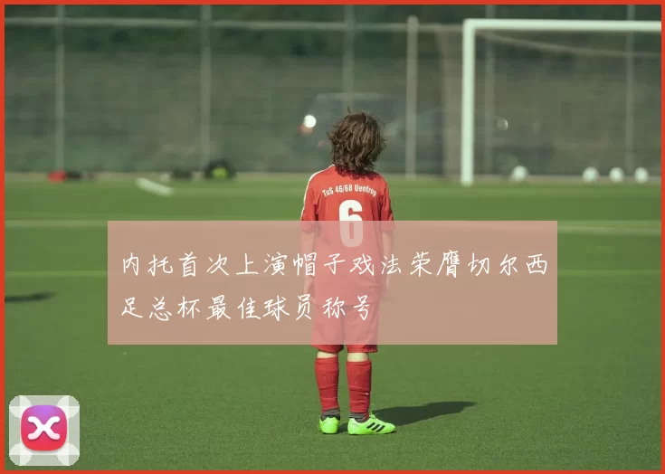 内托首次上演帽子戏法荣膺切尔西足总杯最佳球员称号