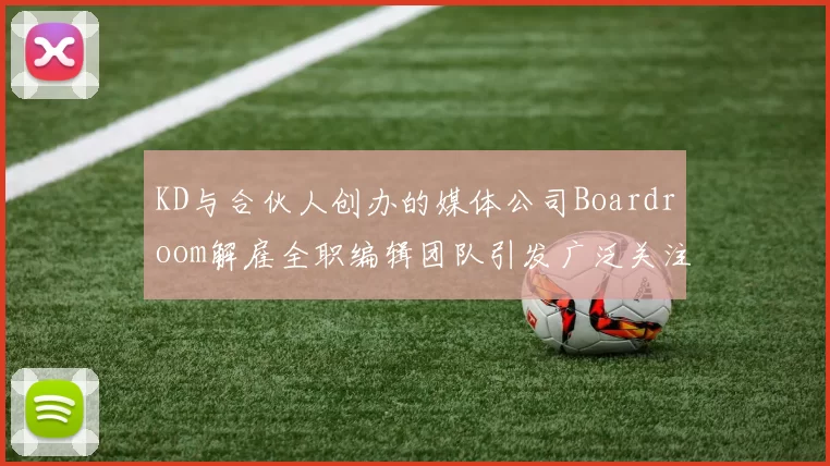 KD与合伙人创办的媒体公司Boardroom解雇全职编辑团队引发广泛关注