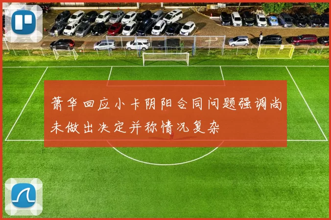 萧华回应小卡阴阳合同问题强调尚未做出决定并称情况复杂