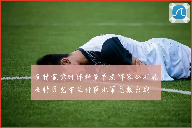 多特蒙德对阵科隆首发阵容公布施洛特贝克布兰特萨比策悉数出战