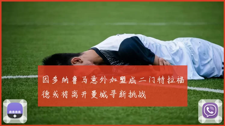 因多纳鲁马意外加盟成二门特拉福德或将离开曼城寻新挑战
