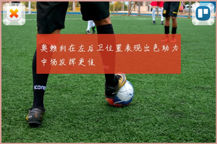 奥赖利在左后卫位置表现出色助力中场发挥更佳